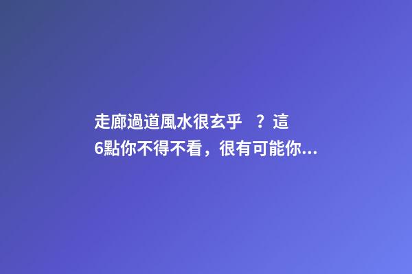 走廊過道風水很玄乎？這6點你不得不看，很有可能你家也犯了